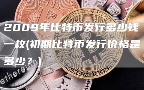 2009年比特币发行多少钱一枚 - 初期比特币发行价格是多少？